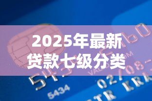 2025年最新贷款七级分类:银行如何划分贷款风险等级? 2025年最新贷款七级分类:银行如何划分贷款风险等级?