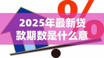 2025年最新贷款期数是什么意思：贷款期限如何计算