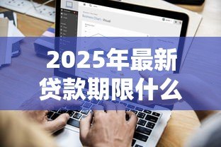2025年最新贷款期限什么意思：借款最长可以分多少年还清