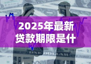 2025年最新贷款期限是什么意思：借款时间长短如何影响还款