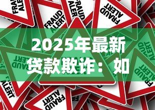 2025年最新贷款欺诈:如何识别虚假贷款骗局 2025年最新贷款欺诈:如何识别虚假贷款骗局