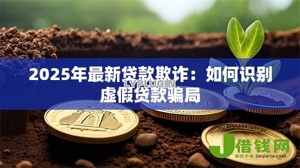 2025年最新贷款欺诈:如何识别虚假贷款骗局 2025年最新贷款欺诈:如何识别虚假贷款骗局