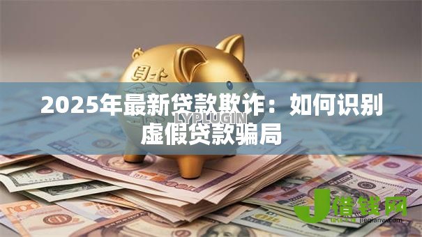 2025年最新贷款欺诈:如何识别虚假贷款骗局 2025年最新贷款欺诈:如何识别虚假贷款骗局