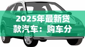 2025年最新贷款汽车:购车分期付款有哪些注意事项 2025年最新贷款汽车:购车分期付款有哪些注意事项