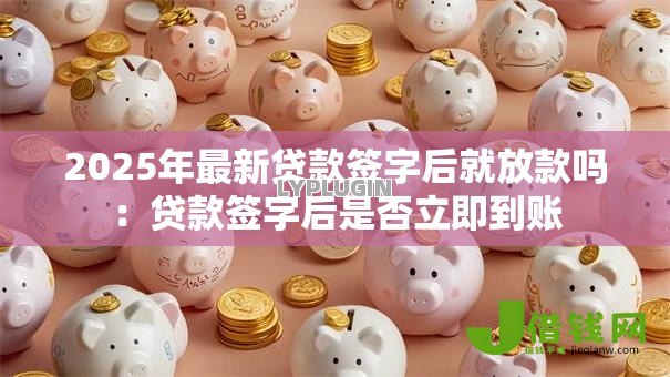 2025年最新贷款签字后就放款吗:贷款签字后是否立即到账 2025年最新贷款签字后就放款吗:贷款签字后是否立即到账
