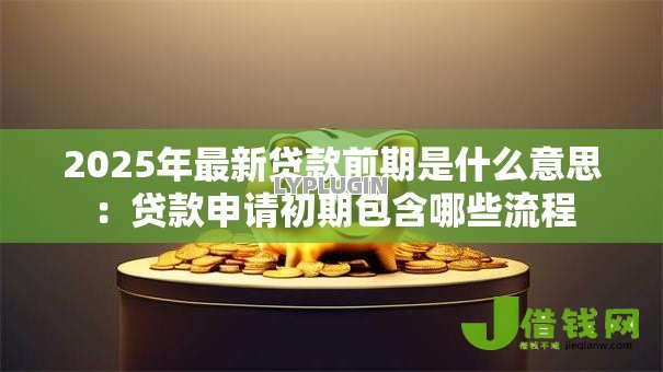 2025年最新贷款前期是什么意思：贷款申请初期包含哪些流程