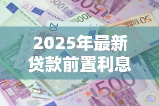 2025年最新贷款前置利息什么意思:提前收取的利息是什么费用 2025年最新贷款前置利息什么意思:提前收取的利息是什么费用