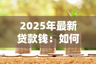 2025年最新贷款钱：如何快速获得小额资金周转