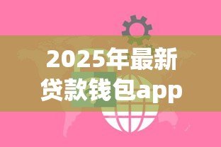 2025年最新贷款钱包app下载:哪里能安全获取借贷应用 2025年最新贷款钱包app下载:哪里能安全获取借贷应用