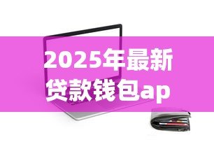 2025年最新贷款钱包app下载:哪里能安全获取借贷应用 2025年最新贷款钱包app下载:哪里能安全获取借贷应用