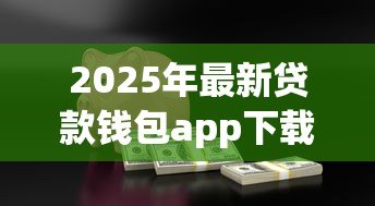 2025年最新贷款钱包app下载:哪里能安全获取借贷应用 2025年最新贷款钱包app下载:哪里能安全获取借贷应用