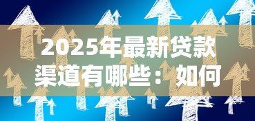 2025年最新贷款渠道有哪些:如何选择适合自己的贷款方式 2025年最新贷款渠道有哪些:如何选择适合自己的贷款方式