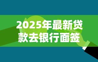 2025年最新贷款去银行面签流程:银行面签贷款需要准备什么 2025年最新贷款去银行面签流程:银行面签贷款需要准备什么