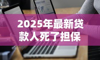 2025年最新贷款人死了担保人必须还款吗:借款人去世担保人需承担还款责任吗 2025年最新贷款人死了担保人必须还款吗:借款人去世担保人需承担还款责任吗