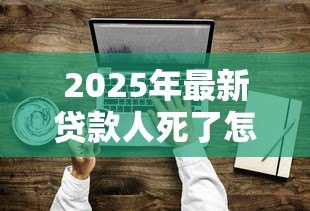 2025年最新贷款人死了怎么办:借款人离世后债务如何处理 2025年最新贷款人死了怎么办:借款人离世后债务如何处理