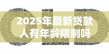 2025年最新贷款人有年龄限制吗:贷款年龄要求是多少 2025年最新贷款人有年龄限制吗:贷款年龄要求是多少