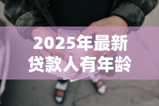 2025年最新贷款人有年龄限制吗:贷款年龄要求是多少 2025年最新贷款人有年龄限制吗:贷款年龄要求是多少