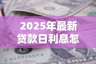 2025年最新贷款日利息怎么算:如何计算贷款每日利息金额 2025年最新贷款日利息怎么算:如何计算贷款每日利息金额