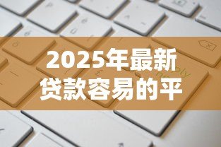 2025年最新贷款容易的平台:哪些平台申请借款更便捷 2025年最新贷款容易的平台:哪些平台申请借款更便捷