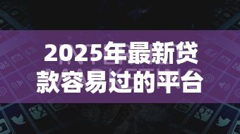 2025年最新贷款容易过的平台:哪些平台更容易通过贷款审批 2025年最新贷款容易过的平台:哪些平台更容易通过贷款审批