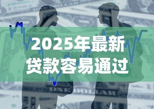 2025年最新贷款容易通过的app:哪些APP借款审批更宽松 2025年最新贷款容易通过的app:哪些APP借款审批更宽松