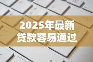 2025年最新贷款容易通过的平台:哪些平台申请贷款通过率高 2025年最新贷款容易通过的平台:哪些平台申请贷款通过率高