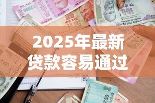 2025年最新贷款容易通过的平台:哪些平台申请贷款通过率高 2025年最新贷款容易通过的平台:哪些平台申请贷款通过率高