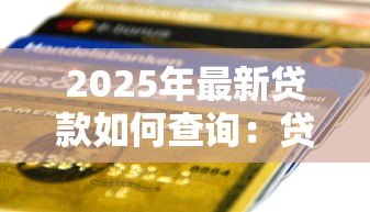 2025年最新贷款如何查询：贷款信息怎么查