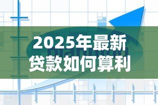 2025年最新贷款如何算利息:贷款利息计算方法有哪些 2025年最新贷款如何算利息:贷款利息计算方法有哪些