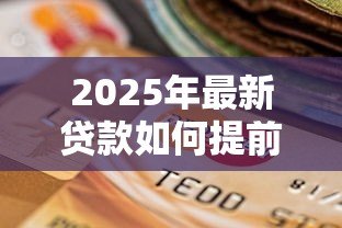 2025年最新贷款如何提前还款:提前还贷有哪些注意事项 2025年最新贷款如何提前还款:提前还贷有哪些注意事项