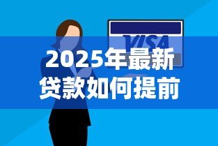 2025年最新贷款如何提前还款:提前还贷有哪些注意事项 2025年最新贷款如何提前还款:提前还贷有哪些注意事项
