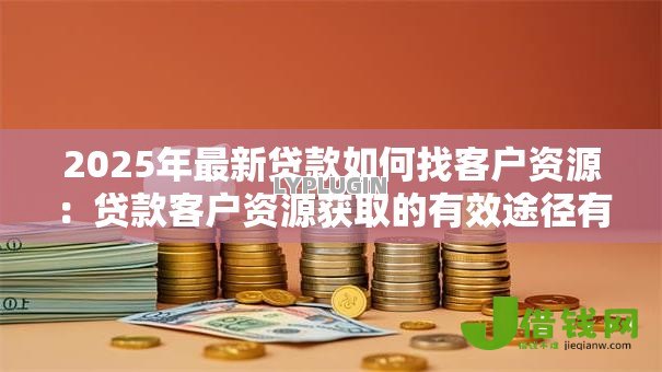 2025年最新贷款如何找客户资源：贷款客户资源获取的有效途径有哪些