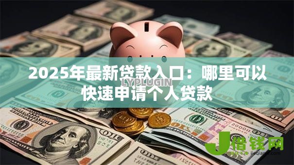 2025年最新贷款入口:哪里可以快速申请个人贷款 2025年最新贷款入口:哪里可以快速申请个人贷款
