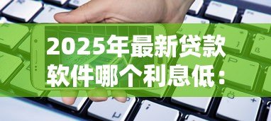 2025年最新贷款软件哪个利息低:哪些借贷平台利率最优惠 2025年最新贷款软件哪个利息低:哪些借贷平台利率最优惠