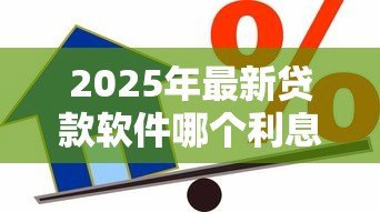 2025年最新贷款软件哪个利息低:哪些借贷平台利率最优惠 2025年最新贷款软件哪个利息低:哪些借贷平台利率最优惠