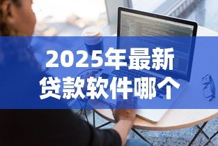 2025年最新贷款软件哪个容易通过:哪些借贷平台审批门槛低 2025年最新贷款软件哪个容易通过:哪些借贷平台审批门槛低