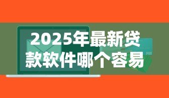 2025年最新贷款软件哪个容易通过:哪些借贷平台审批门槛低 2025年最新贷款软件哪个容易通过:哪些借贷平台审批门槛低