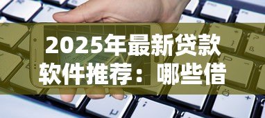2025年最新贷款软件推荐：哪些借款平台靠谱好用