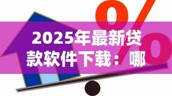 2025年最新贷款软件下载:哪里能安全获取借款应用 2025年最新贷款软件下载:哪里能安全获取借款应用