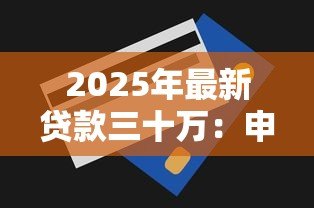 2025年最新贷款三十万:申请三十万额度需要哪些条件 2025年最新贷款三十万:申请三十万额度需要哪些条件