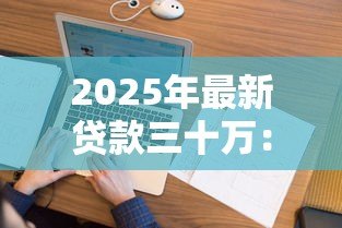 2025年最新贷款三十万:申请三十万额度需要哪些条件 2025年最新贷款三十万:申请三十万额度需要哪些条件