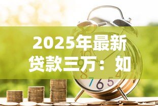 2025年最新贷款三万:如何申请3万元小额借贷 2025年最新贷款三万:如何申请3万元小额借贷