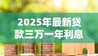 2025年最新贷款三万一年利息是多少:3万借款年息具体要多少 2025年最新贷款三万一年利息是多少:3万借款年息具体要多少