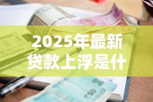 2025年最新贷款上浮是什么意思:贷款利率上浮有什么影响 2025年最新贷款上浮是什么意思:贷款利率上浮有什么影响
