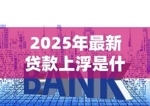 2025年最新贷款上浮是什么意思:贷款利率上浮有什么影响 2025年最新贷款上浮是什么意思:贷款利率上浮有什么影响