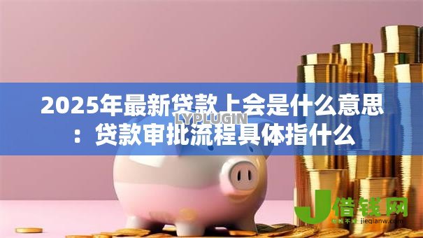 2025年最新贷款上会是什么意思:贷款审批流程具体指什么 2025年最新贷款上会是什么意思:贷款审批流程具体指什么