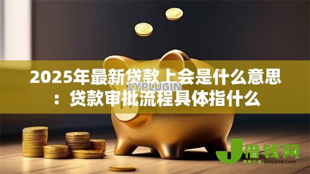 2025年最新贷款上会是什么意思:贷款审批流程具体指什么 2025年最新贷款上会是什么意思:贷款审批流程具体指什么