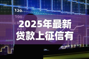 2025年最新贷款上征信有什么影响：征信记录的贷款影响是什么