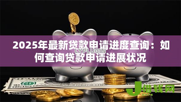 2025年最新贷款申请进度查询:如何查询贷款申请进展状况 2025年最新贷款申请进度查询:如何查询贷款申请进展状况