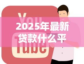2025年最新贷款什么平台好:哪些贷款平台靠谱好用 2025年最新贷款什么平台好:哪些贷款平台靠谱好用